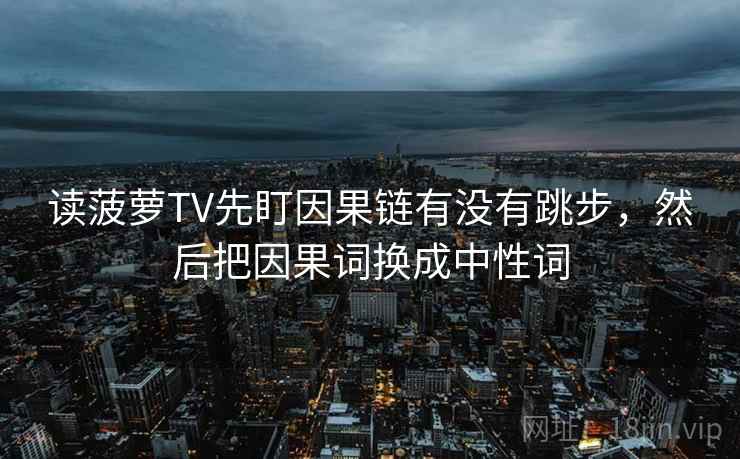 读菠萝TV先盯因果链有没有跳步，然后把因果词换成中性词