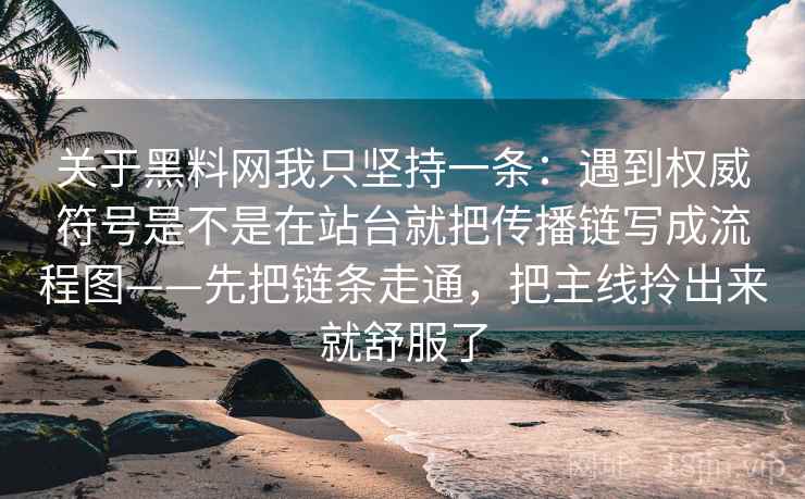 关于黑料网我只坚持一条:遇到权威符号是不是在站台就把传播链写成流程图——先把链条走通,把主线拎出来就舒服了 关于黑料网我只坚持一条:遇到权威符号是不是在站台就把传播链写成流程图——先把链条走通,把主线拎出来就舒服了