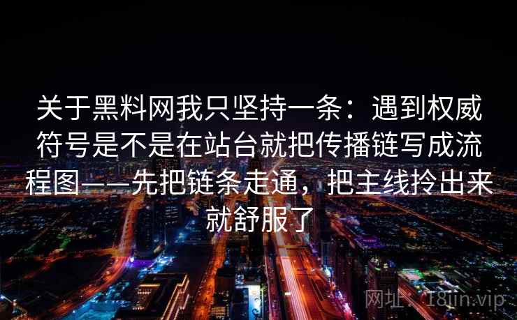 关于黑料网我只坚持一条:遇到权威符号是不是在站台就把传播链写成流程图——先把链条走通,把主线拎出来就舒服了 关于黑料网我只坚持一条:遇到权威符号是不是在站台就把传播链写成流程图——先把链条走通,把主线拎出来就舒服了