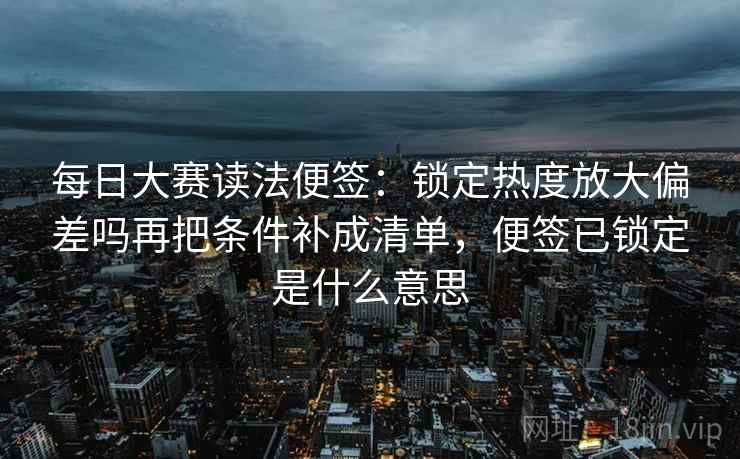 每日大赛读法便签：锁定热度放大偏差吗再把条件补成清单，便签已锁定是什么意思