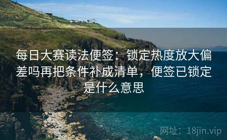每日大赛读法便签：锁定热度放大偏差吗再把条件补成清单，便签已锁定是什么意思