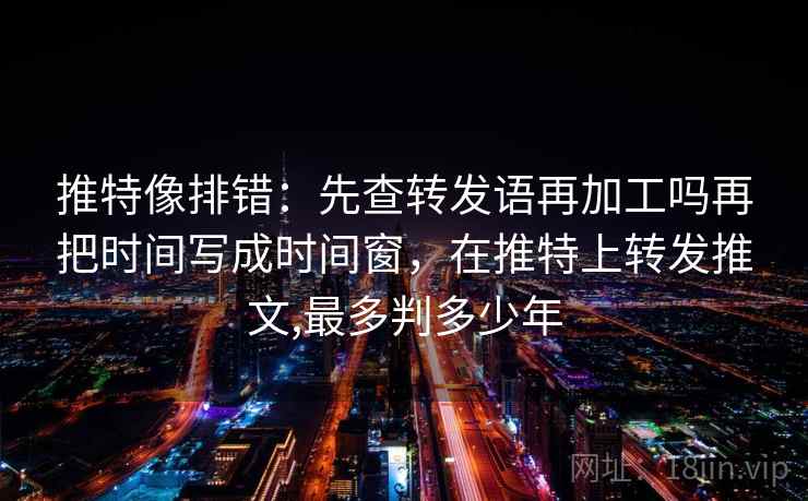 推特像排错:先查转发语再加工吗再把时间写成时间窗,在推特上转发推文,最多判多少年 推特像排错:先查转发语再加工吗再把时间写成时间窗,在推特上转发推文,最多判多少年