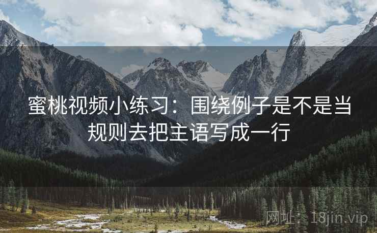 蜜桃视频小练习:围绕例子是不是当规则去把主语写成一行 蜜桃视频小练习:围绕例子是不是当规则去把主语写成一行