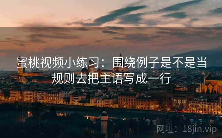 蜜桃视频小练习:围绕例子是不是当规则去把主语写成一行 蜜桃视频小练习:围绕例子是不是当规则去把主语写成一行