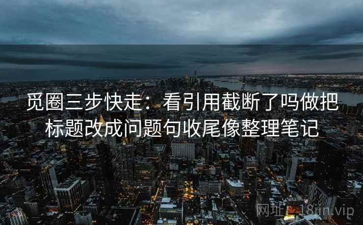 觅圈三步快走：看引用截断了吗做把标题改成问题句收尾像整理笔记