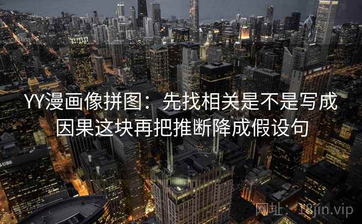 YY漫画像拼图:先找相关是不是写成因果这块再把推断降成假设句 YY漫画像拼图:先找相关是不是写成因果这块再把推断降成假设句