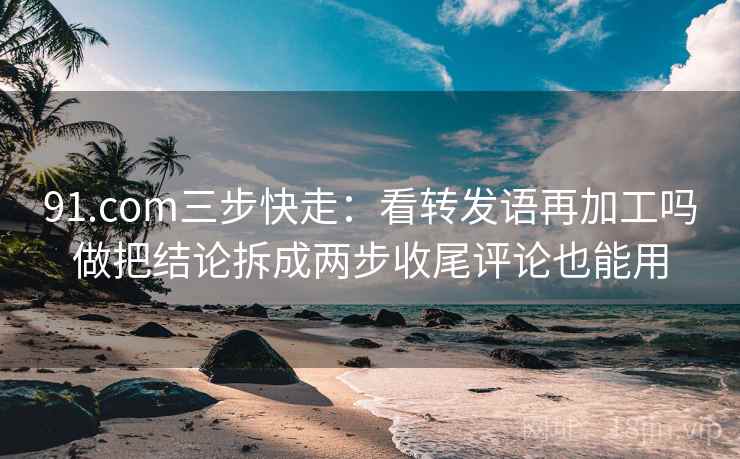 91.com三步快走:看转发语再加工吗做把结论拆成两步收尾评论也能用 91.com三步快走:看转发语再加工吗做把结论拆成两步收尾评论也能用