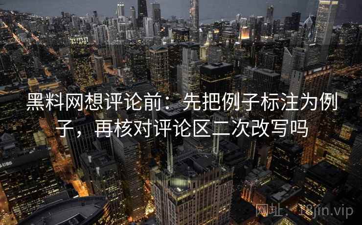 黑料网想评论前:先把例子标注为例子,再核对评论区二次改写吗 黑料网想评论前:先把例子标注为例子,再核对评论区二次改写吗