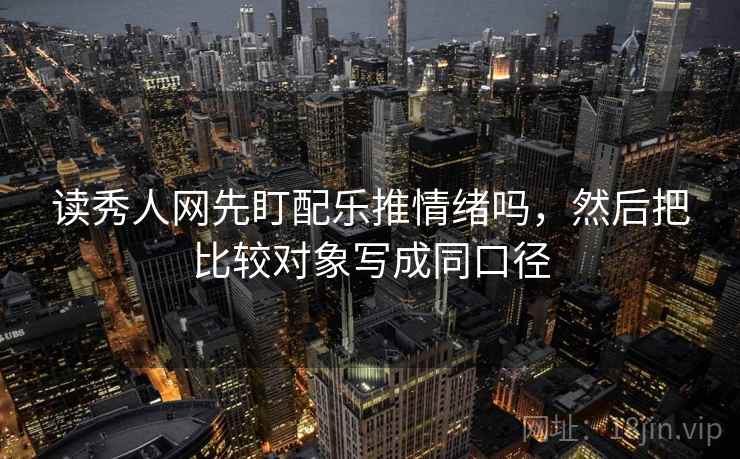 读秀人网先盯配乐推情绪吗,然后把比较对象写成同口径 读秀人网先盯配乐推情绪吗,然后把比较对象写成同口径