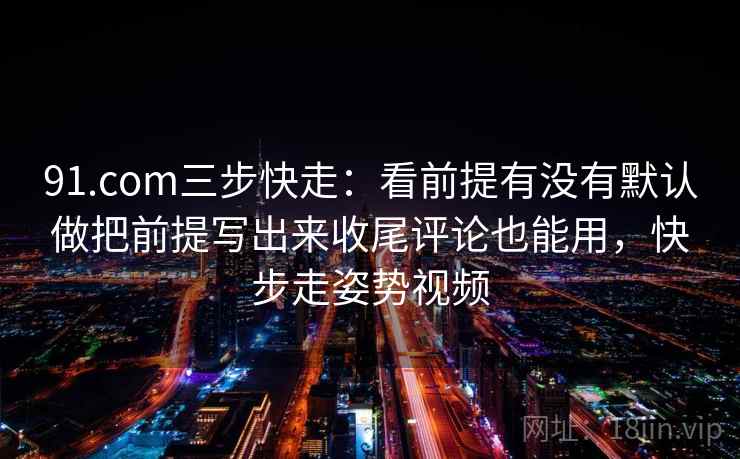 91.com三步快走:看前提有没有默认做把前提写出来收尾评论也能用,快步走姿势视频 91.com三步快走:看前提有没有默认做把前提写出来收尾评论也能用,快步走姿势视频