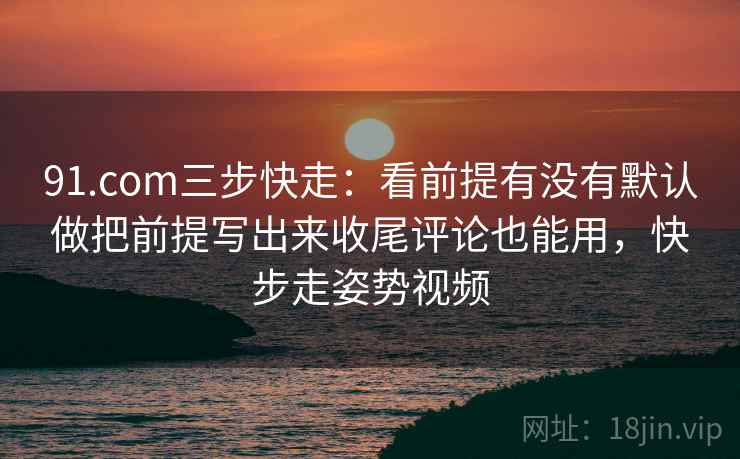 91.com三步快走:看前提有没有默认做把前提写出来收尾评论也能用,快步走姿势视频 91.com三步快走:看前提有没有默认做把前提写出来收尾评论也能用,快步走姿势视频
