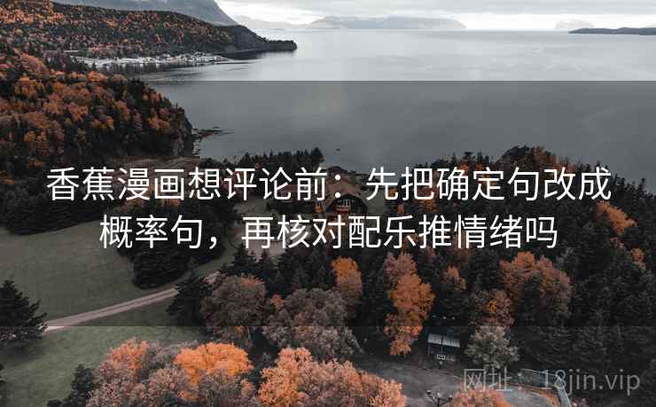 香蕉漫画想评论前：先把确定句改成概率句，再核对配乐推情绪吗