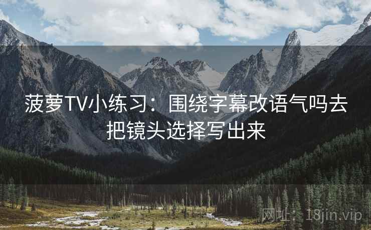 菠萝TV小练习:围绕字幕改语气吗去把镜头选择写出来 菠萝TV小练习:围绕字幕改语气吗去把镜头选择写出来
