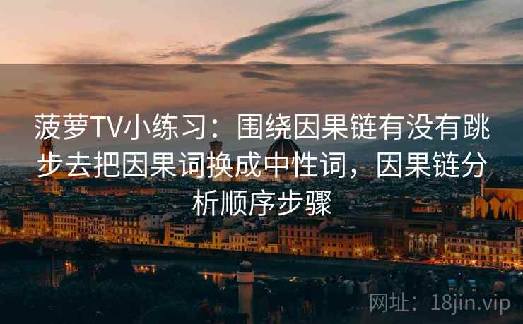 菠萝TV小练习:围绕因果链有没有跳步去把因果词换成中性词,因果链分析顺序步骤 菠萝TV小练习:围绕因果链有没有跳步去把因果词换成中性词,因果链分析顺序步骤