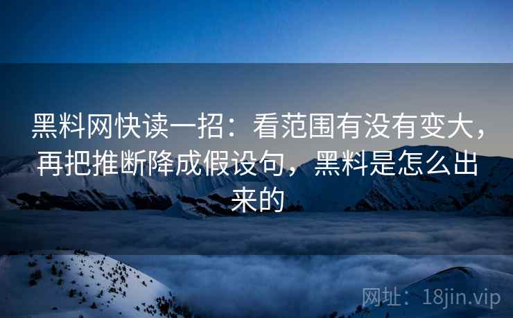 黑料网快读一招:看范围有没有变大,再把推断降成假设句,黑料是怎么出来的 黑料网快读一招:看范围有没有变大,再把推断降成假设句,黑料是怎么出来的