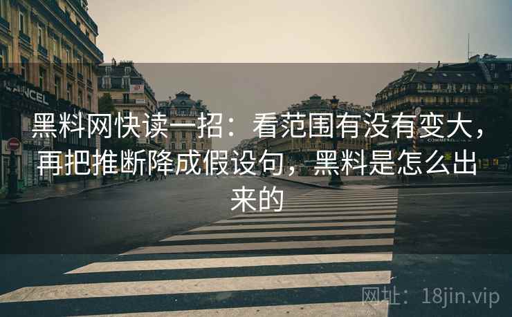 黑料网快读一招:看范围有没有变大,再把推断降成假设句,黑料是怎么出来的 黑料网快读一招:看范围有没有变大,再把推断降成假设句,黑料是怎么出来的