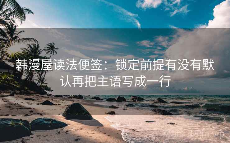 韩漫屋读法便签:锁定前提有没有默认再把主语写成一行 韩漫屋读法便签:锁定前提有没有默认再把主语写成一行