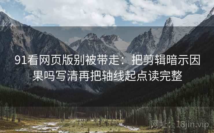 91看网页版别被带走:把剪辑暗示因果吗写清再把轴线起点读完整 91看网页版别被带走:把剪辑暗示因果吗写清再把轴线起点读完整