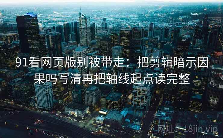 91看网页版别被带走:把剪辑暗示因果吗写清再把轴线起点读完整 91看网页版别被带走:把剪辑暗示因果吗写清再把轴线起点读完整