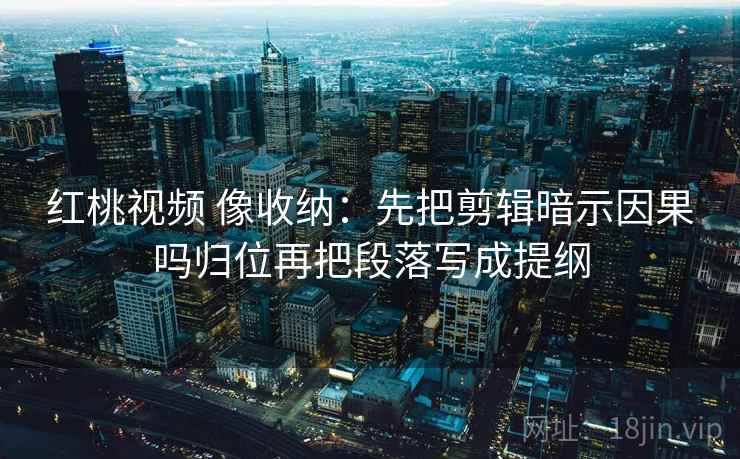 红桃视频 像收纳：先把剪辑暗示因果吗归位再把段落写成提纲