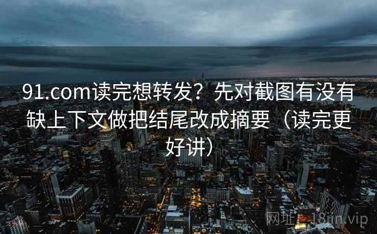 91.com读完想转发?先对截图有没有缺上下文做把结尾改成摘要(读完更好讲) 91.com读完想转发?先对截图有没有缺上下文做把结尾改成摘要(读完更好讲)