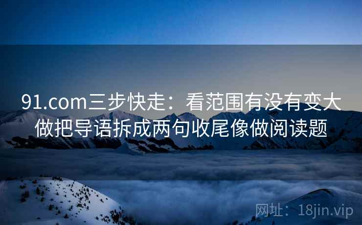 91.com三步快走:看范围有没有变大做把导语拆成两句收尾像做阅读题 91.com三步快走:看范围有没有变大做把导语拆成两句收尾像做阅读题