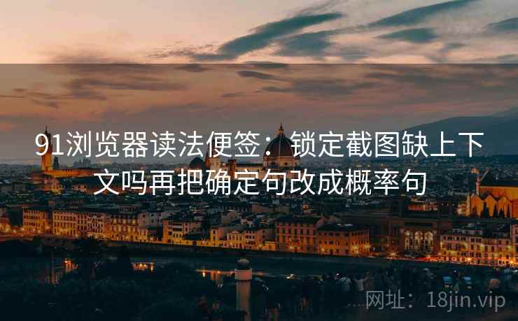 91浏览器读法便签:锁定截图缺上下文吗再把确定句改成概率句 91浏览器读法便签:锁定截图缺上下文吗再把确定句改成概率句