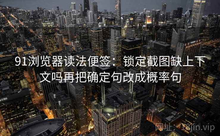 91浏览器读法便签:锁定截图缺上下文吗再把确定句改成概率句 91浏览器读法便签:锁定截图缺上下文吗再把确定句改成概率句