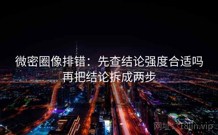 微密圈像排错:先查结论强度合适吗再把结论拆成两步 微密圈像排错:先查结论强度合适吗再把结论拆成两步
