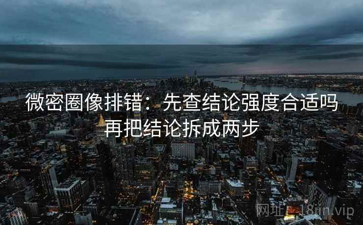 微密圈像排错:先查结论强度合适吗再把结论拆成两步 微密圈像排错:先查结论强度合适吗再把结论拆成两步