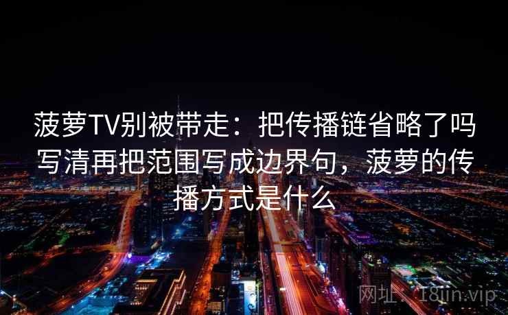 菠萝TV别被带走：把传播链省略了吗写清再把范围写成边界句，菠萝的传播方式是什么