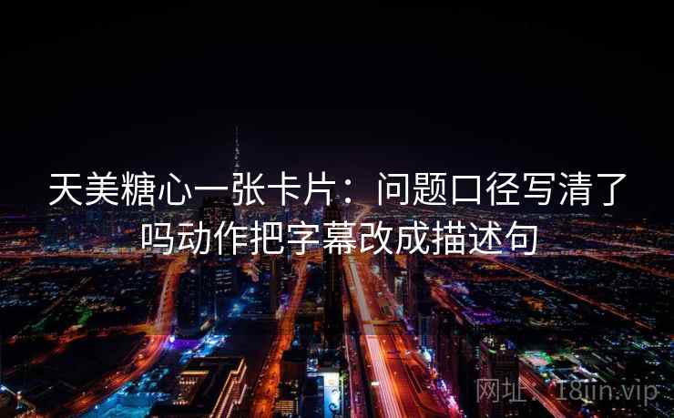 天美糖心一张卡片:问题口径写清了吗动作把字幕改成描述句 天美糖心一张卡片:问题口径写清了吗动作把字幕改成描述句