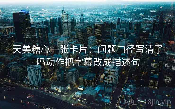 天美糖心一张卡片:问题口径写清了吗动作把字幕改成描述句 天美糖心一张卡片:问题口径写清了吗动作把字幕改成描述句