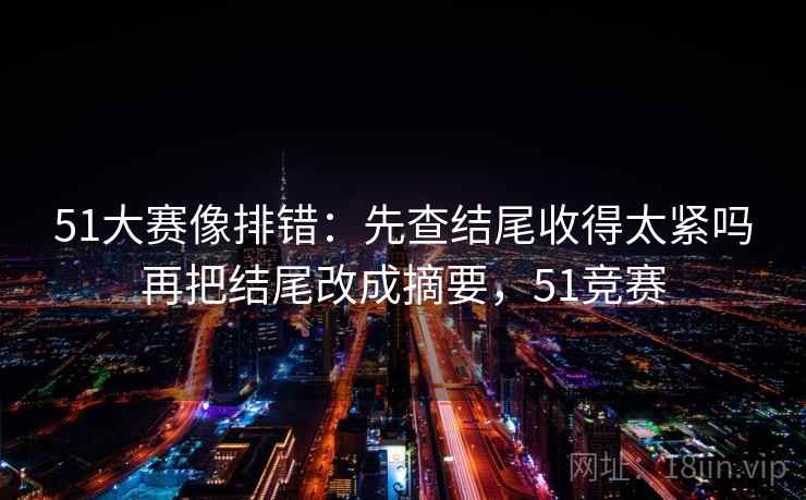 51大赛像排错:先查结尾收得太紧吗再把结尾改成摘要,51竞赛 51大赛像排错:先查结尾收得太紧吗再把结尾改成摘要,51竞赛