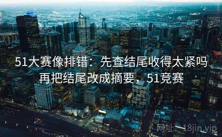 51大赛像排错:先查结尾收得太紧吗再把结尾改成摘要,51竞赛 51大赛像排错:先查结尾收得太紧吗再把结尾改成摘要,51竞赛