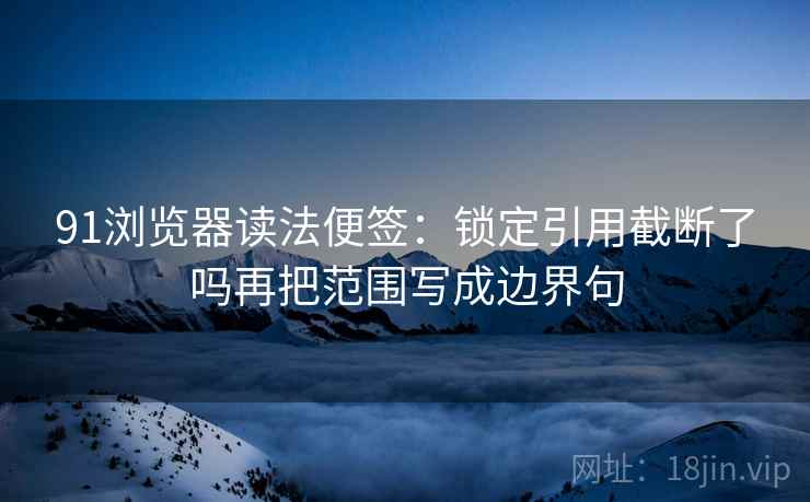 91浏览器读法便签:锁定引用截断了吗再把范围写成边界句 91浏览器读法便签:锁定引用截断了吗再把范围写成边界句