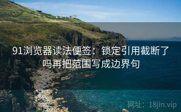 91浏览器读法便签:锁定引用截断了吗再把范围写成边界句 91浏览器读法便签:锁定引用截断了吗再把范围写成边界句