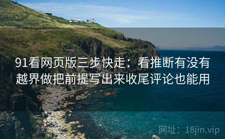 91看网页版三步快走:看推断有没有越界做把前提写出来收尾评论也能用 91看网页版三步快走:看推断有没有越界做把前提写出来收尾评论也能用