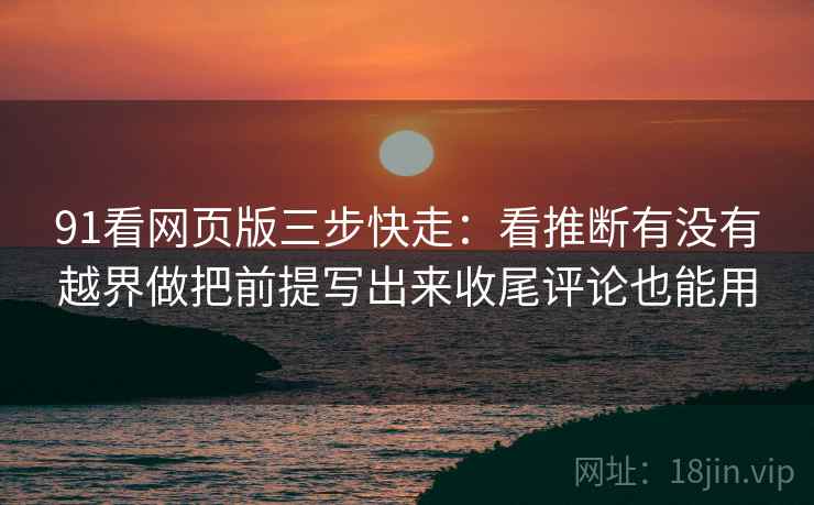 91看网页版三步快走:看推断有没有越界做把前提写出来收尾评论也能用 91看网页版三步快走:看推断有没有越界做把前提写出来收尾评论也能用