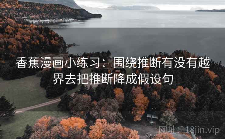 香蕉漫画小练习:围绕推断有没有越界去把推断降成假设句 香蕉漫画小练习:围绕推断有没有越界去把推断降成假设句