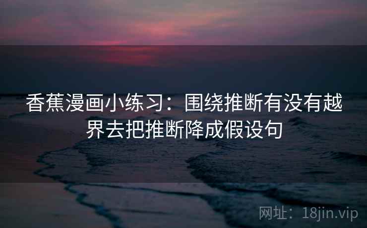 香蕉漫画小练习:围绕推断有没有越界去把推断降成假设句 香蕉漫画小练习:围绕推断有没有越界去把推断降成假设句