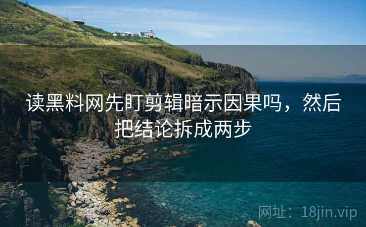 读黑料网先盯剪辑暗示因果吗,然后把结论拆成两步 读黑料网先盯剪辑暗示因果吗,然后把结论拆成两步