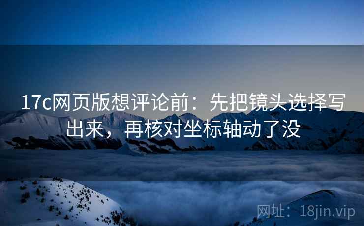 17c网页版想评论前：先把镜头选择写出来，再核对坐标轴动了没