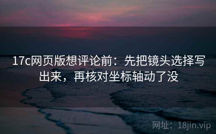 17c网页版想评论前：先把镜头选择写出来，再核对坐标轴动了没