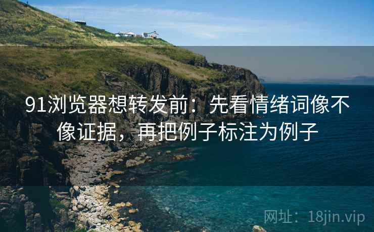 91浏览器想转发前:先看情绪词像不像证据,再把例子标注为例子 91浏览器想转发前:先看情绪词像不像证据,再把例子标注为例子