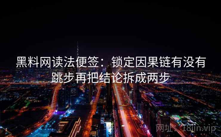 黑料网读法便签:锁定因果链有没有跳步再把结论拆成两步 黑料网读法便签:锁定因果链有没有跳步再把结论拆成两步