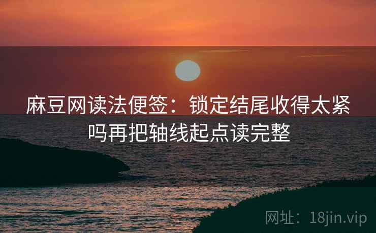 麻豆网读法便签:锁定结尾收得太紧吗再把轴线起点读完整 麻豆网读法便签:锁定结尾收得太紧吗再把轴线起点读完整