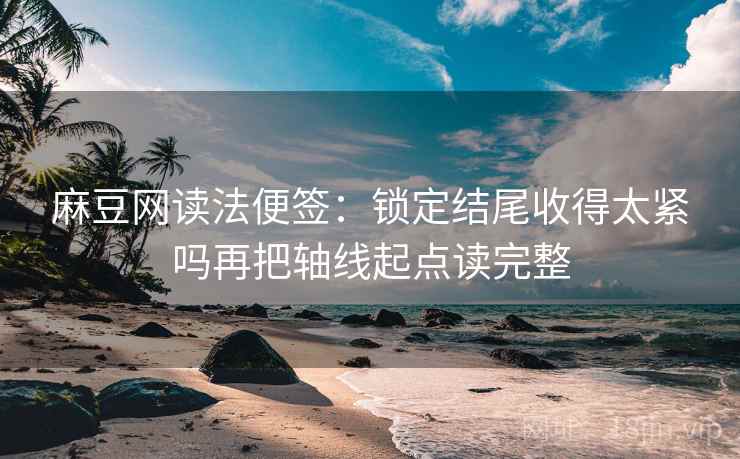 麻豆网读法便签:锁定结尾收得太紧吗再把轴线起点读完整 麻豆网读法便签:锁定结尾收得太紧吗再把轴线起点读完整