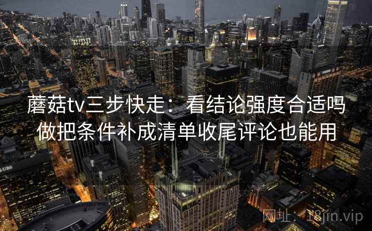 蘑菇tv三步快走:看结论强度合适吗做把条件补成清单收尾评论也能用 蘑菇tv三步快走:看结论强度合适吗做把条件补成清单收尾评论也能用