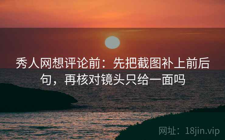 秀人网想评论前:先把截图补上前后句,再核对镜头只给一面吗 秀人网想评论前:先把截图补上前后句,再核对镜头只给一面吗